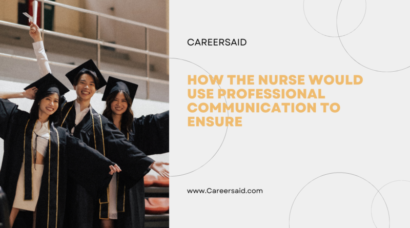 How the Nurse would use Professional Communication to Ensure